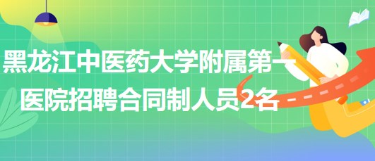 黑龍江中醫(yī)藥大學附屬第一醫(yī)院2023年6月招聘合同制工作人員2名