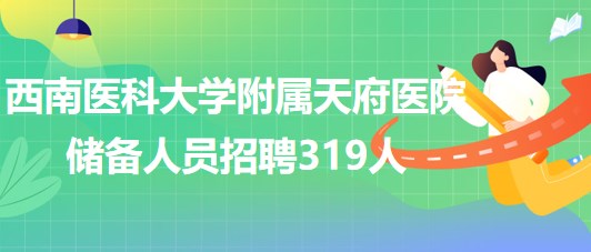 西南醫(yī)科大學附屬天府醫(yī)院2023年儲備人員招聘319人