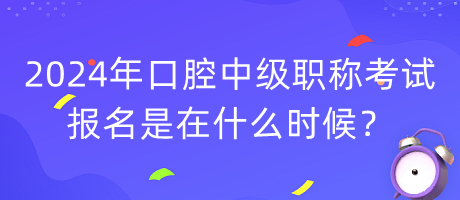 2024年口腔中級職稱考試報名是在什么時候？