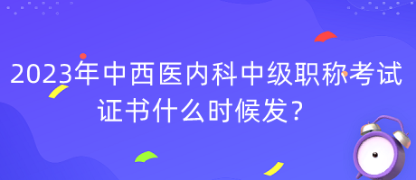 2023年中西醫(yī)內(nèi)科中級(jí)職稱考試證書什么時(shí)候發(fā)？