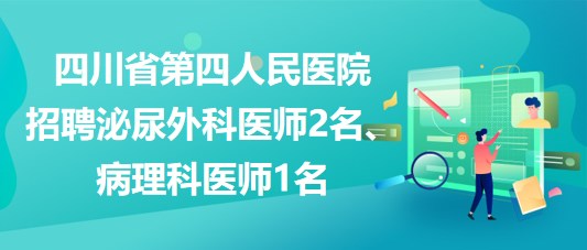 四川省第四人民醫(yī)院招聘泌尿外科醫(yī)師2名、病理科醫(yī)師1名