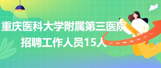 重慶醫(yī)科大學附屬第三醫(yī)院2023年招聘工作人員15人