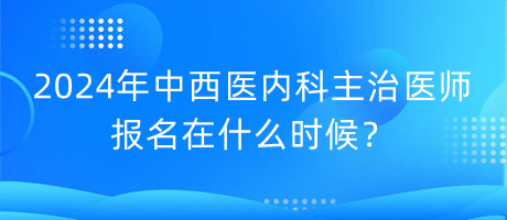 2024年中西醫(yī)內(nèi)科主治醫(yī)師報名在什么時候？