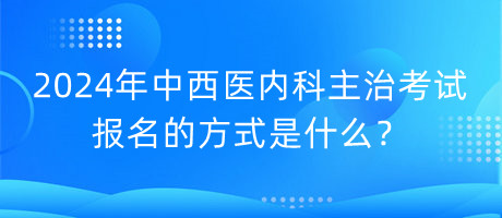 2024年中西醫(yī)內科主治考試報名的方式是什么？