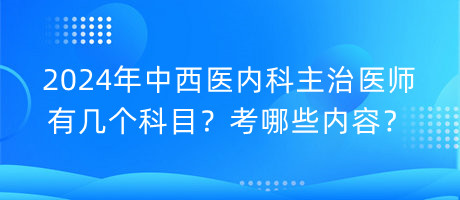 2024年中西醫(yī)內(nèi)科主治醫(yī)師有幾個(gè)科目？考哪些內(nèi)容？