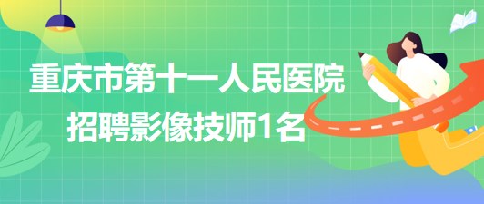 重慶市第十一人民醫(yī)院招聘影像技師（編外聘用初級(jí)專技）1名