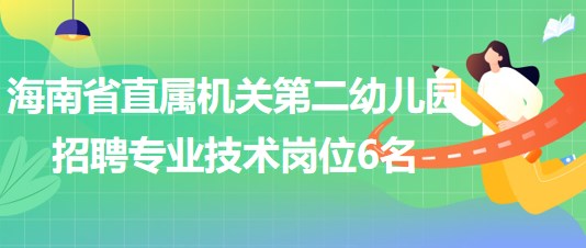 海南省直屬機關(guān)第二幼兒園2023年招聘專業(yè)技術(shù)崗位6名