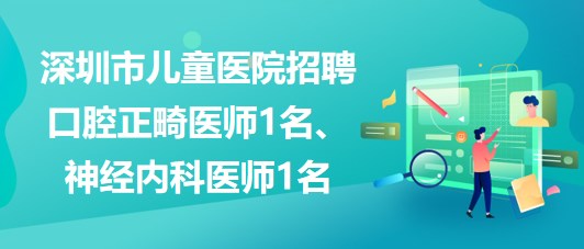 深圳市兒童醫(yī)院招聘口腔正畸醫(yī)師1名、神經(jīng)內(nèi)科醫(yī)師1名