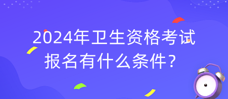 2024年衛(wèi)生資格考試報名有什么條件？