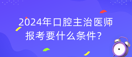 2024年口腔主治醫(yī)師報(bào)考要什么條件？