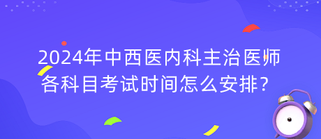 2024年中西醫(yī)內(nèi)科主治醫(yī)師各科目考試時間怎么安排？