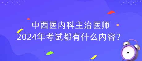 中西醫(yī)內科主治醫(yī)師2024年考試都有什么內容？