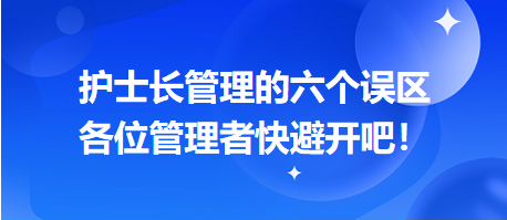 護(hù)士長(zhǎng)管理的六個(gè)誤區(qū)，各位管理者快避開(kāi)吧！