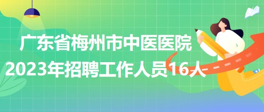 廣東省梅州市中醫(yī)醫(yī)院2023年招聘工作人員16人