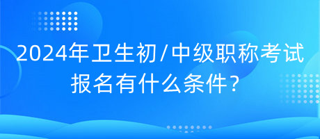 2024年衛(wèi)生初中級職稱考試報(bào)名有什么條件？