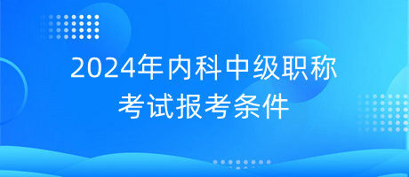 2024年內(nèi)科中級(jí)職稱(chēng)考試報(bào)考條件