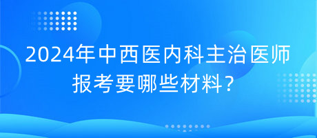 2024年中西醫(yī)內(nèi)科主治醫(yī)師報(bào)考要哪些材料？