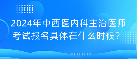 2024年中西醫(yī)內(nèi)科主治醫(yī)師考試報名具體在什么時候？