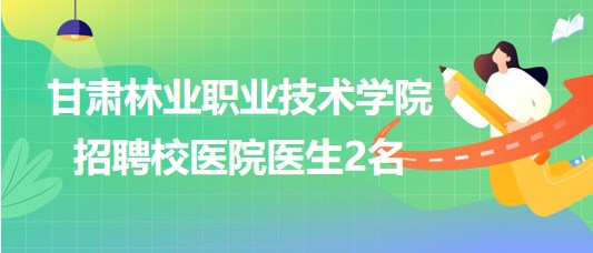 甘肅林業(yè)職業(yè)技術(shù)學(xué)院2023年招聘校醫(yī)院醫(yī)生2名