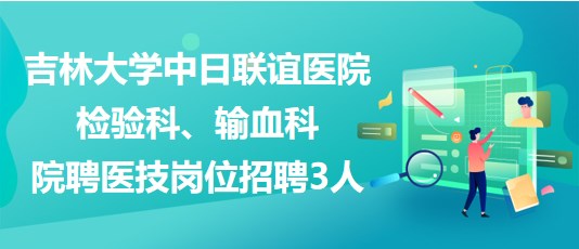 吉林大學(xué)中日聯(lián)誼醫(yī)院檢驗(yàn)科、輸血科院聘醫(yī)技崗位招聘3人