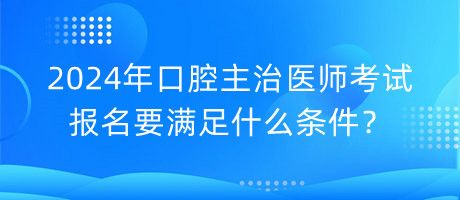 2024年口腔主治醫(yī)師考試報(bào)名要滿足什么條件？