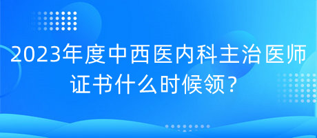 2023年度中西醫(yī)內(nèi)科主治醫(yī)師證書什么時候領(lǐng)？