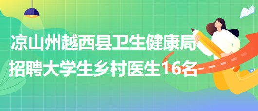 涼山州越西縣衛(wèi)生健康局2023年招聘大學(xué)生鄉(xiāng)村醫(yī)生16名