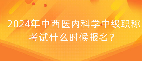 2024年中西醫(yī)內(nèi)科學(xué)中級(jí)職稱考試什么時(shí)候報(bào)名？