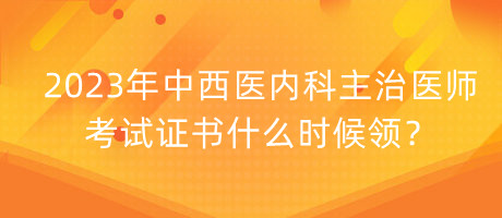 2023年中西醫(yī)內(nèi)科主治醫(yī)師考試證書什么時候領(lǐng)？