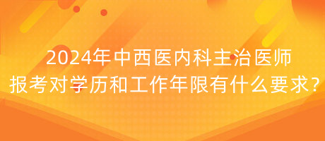 2024年中西醫(yī)內(nèi)科主治醫(yī)師報考對學(xué)歷和工作年限有什么要求？