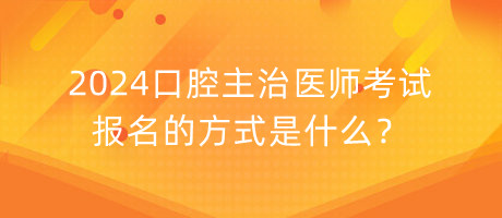 2024口腔主治醫(yī)師考試報(bào)名的方式是什么？