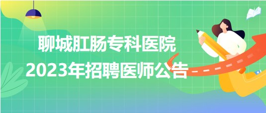 聊城肛腸?？漆t(yī)院2023年招聘醫(yī)師公告