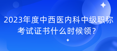 2023年度中西醫(yī)內(nèi)科中級職稱考試證書什么時候領(lǐng)？