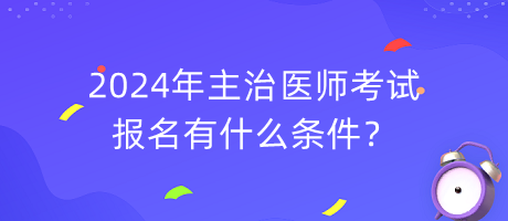 2024年主治醫(yī)師考試報名有什么條件？