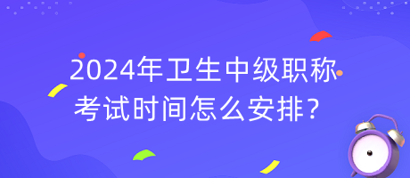 2024年衛(wèi)生中級(jí)職稱考試時(shí)間怎么安排？