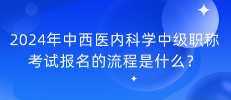 2024年中西醫(yī)內(nèi)科學(xué)中級(jí)職稱考試報(bào)名的流程是什么？