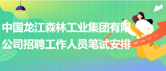 中國龍江森林工業(yè)集團(tuán)有限公司招聘工作人員筆試安排