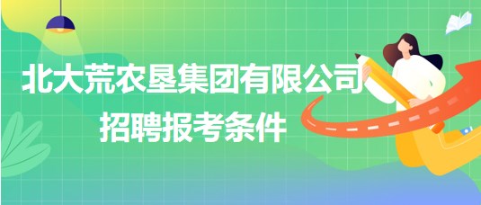 北大荒農(nóng)墾集團(tuán)有限公司2023年下半年招聘報(bào)考條件