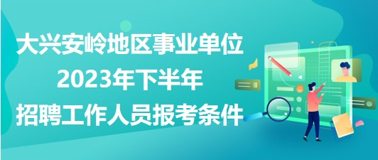 大興安嶺地區(qū)事業(yè)單位2023年下半年招聘工作人員報(bào)考條件