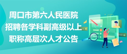 周口市第六人民醫(yī)院招聘各學科副高級以上職稱高層次人才公告