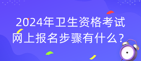 2024年衛(wèi)生資格考試網(wǎng)上報(bào)名步驟有什么？