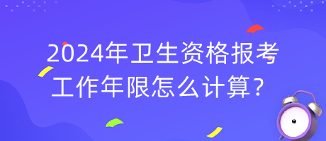 2024年衛(wèi)生資格報考工作年限怎么計算？