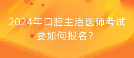 2024年口腔主治醫(yī)師考試要如何報(bào)名？