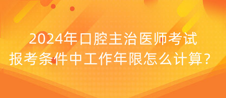 2024年口腔主治醫(yī)師考試報(bào)考條件中工作年限怎么計(jì)算？