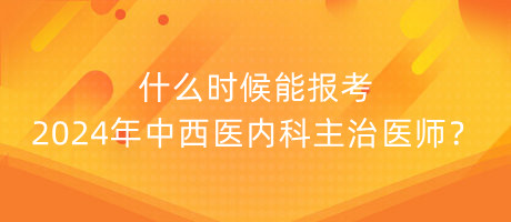 什么時(shí)候能報(bào)考2024年中西醫(yī)內(nèi)科主治醫(yī)師？