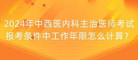 2024年中西醫(yī)內(nèi)科主治醫(yī)師考試報(bào)考條件中工作年限怎么計(jì)算？