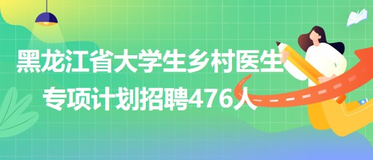 黑龍江省2023年大學(xué)生鄉(xiāng)村醫(yī)生專項(xiàng)計(jì)劃招聘476人