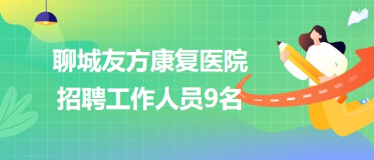 山東省聊城友方康復醫(yī)院2023年招聘工作人員9名