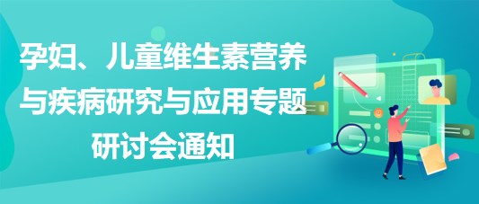 “健康中國(guó)，賦能基層”孕婦、兒童維生素營(yíng)養(yǎng)與疾病研究與應(yīng)用專題研討會(huì)通知