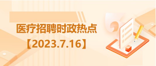 醫(yī)療衛(wèi)生招聘時事政治：2023年7月16日時政熱點(diǎn)整理